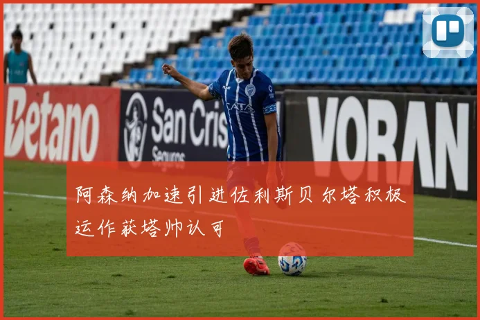 阿森纳加速引进佐利斯贝尔塔积极运作获塔帅认可