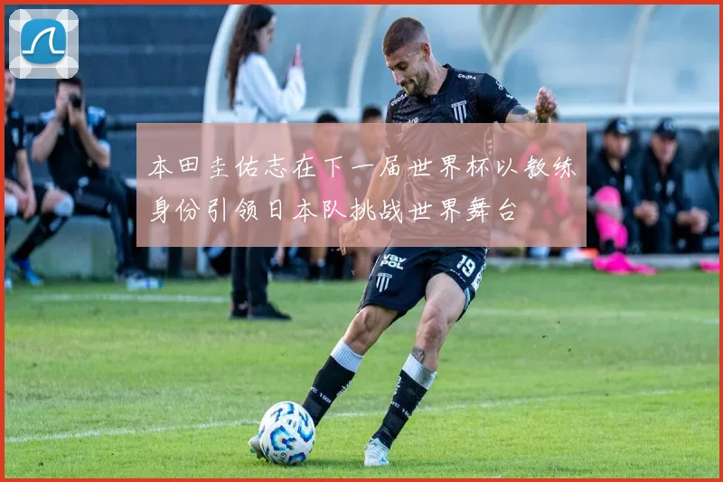 本田圭佑志在下一届世界杯以教练身份引领日本队挑战世界舞台