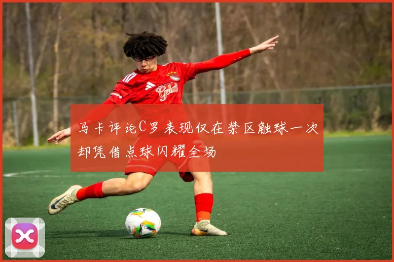 马卡评论C罗表现仅在禁区触球一次却凭借点球闪耀全场