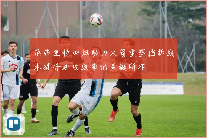 范弗里特回归助力火箭重塑挡拆战术提升进攻效率的关键所在
