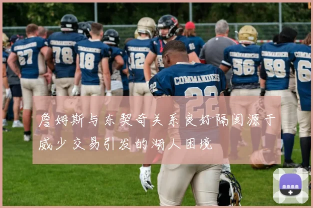 詹姆斯与东契奇关系良好隔阂源于威少交易引发的湖人困境