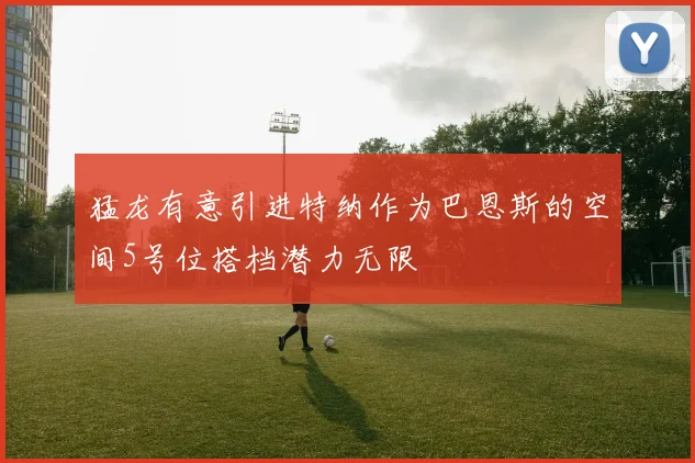 猛龙有意引进特纳作为巴恩斯的空间5号位搭档潜力无限