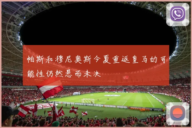 帕斯和穆尼奥斯今夏重返皇马的可能性仍然悬而未决