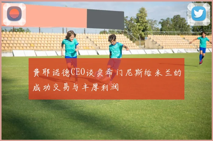 费耶诺德CEO谈卖希门尼斯给米兰的成功交易与丰厚利润