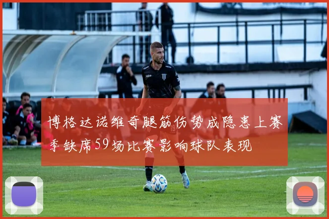 博格达诺维奇腿筋伤势成隐患上赛季缺席59场比赛影响球队表现