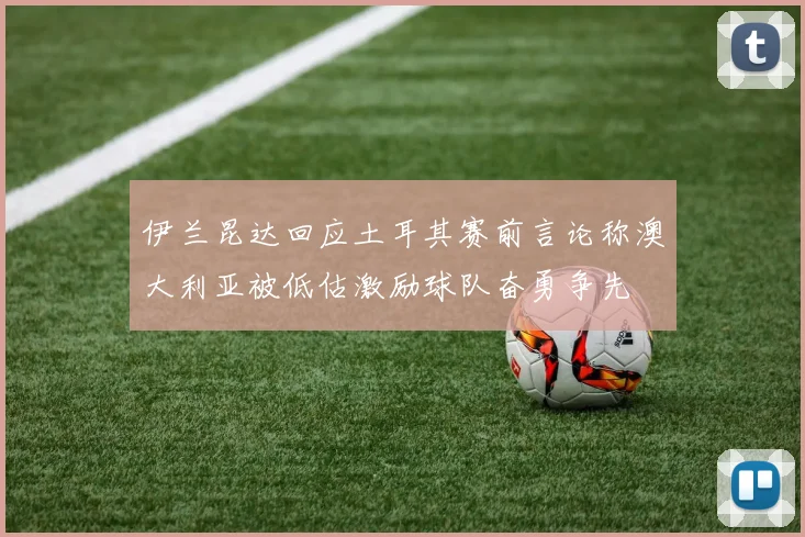 伊兰昆达回应土耳其赛前言论称澳大利亚被低估激励球队奋勇争先