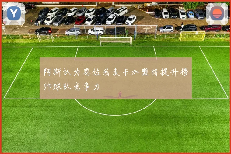 阿斯认为恩佐或麦卡加盟将提升穆帅球队竞争力