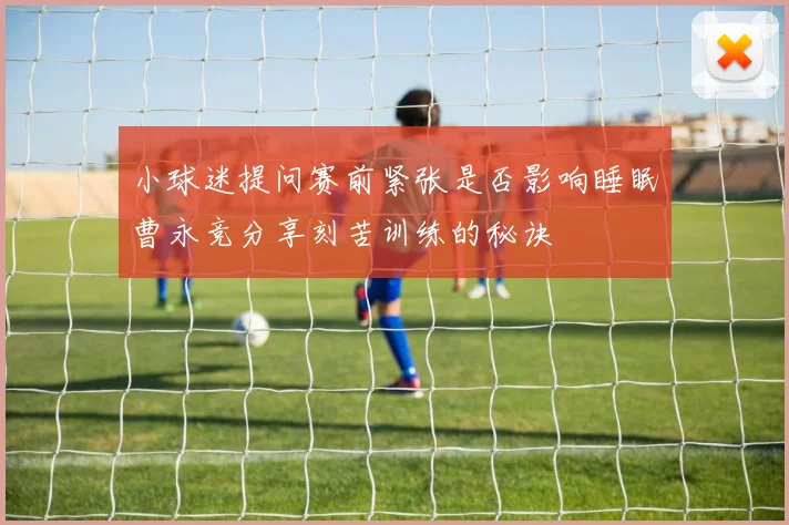 小球迷提问赛前紧张是否影响睡眠曹永竞分享刻苦训练的秘诀