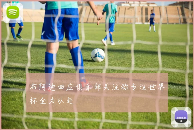 布阿迪回应俱乐部关注称专注世界杯全力以赴