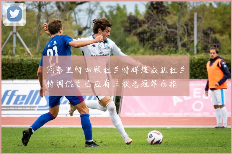 范弗里特回顾杜兰特辉煌成就杜兰特调侃自己应有三枚总冠军戒指