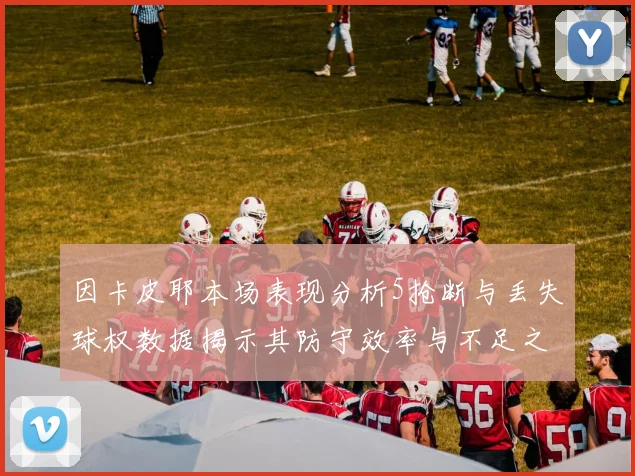 因卡皮耶本场表现分析5抢断与丢失球权数据揭示其防守效率与不足之处